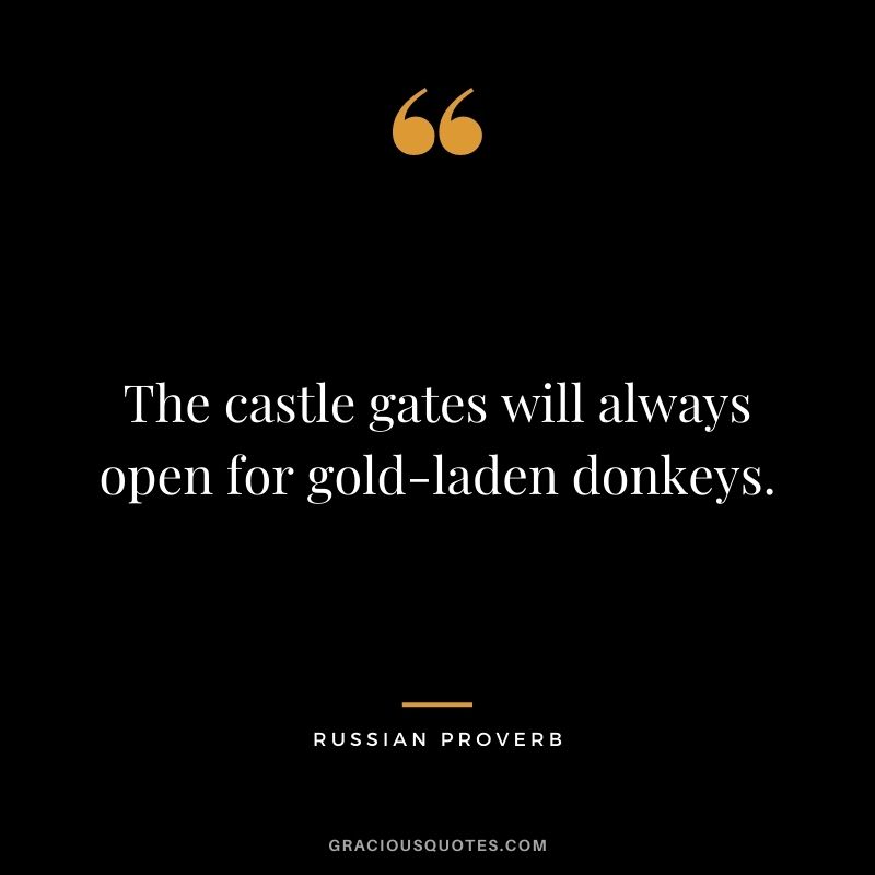 The castle gates will always open for gold-laden donkeys. — Russian Proverb
