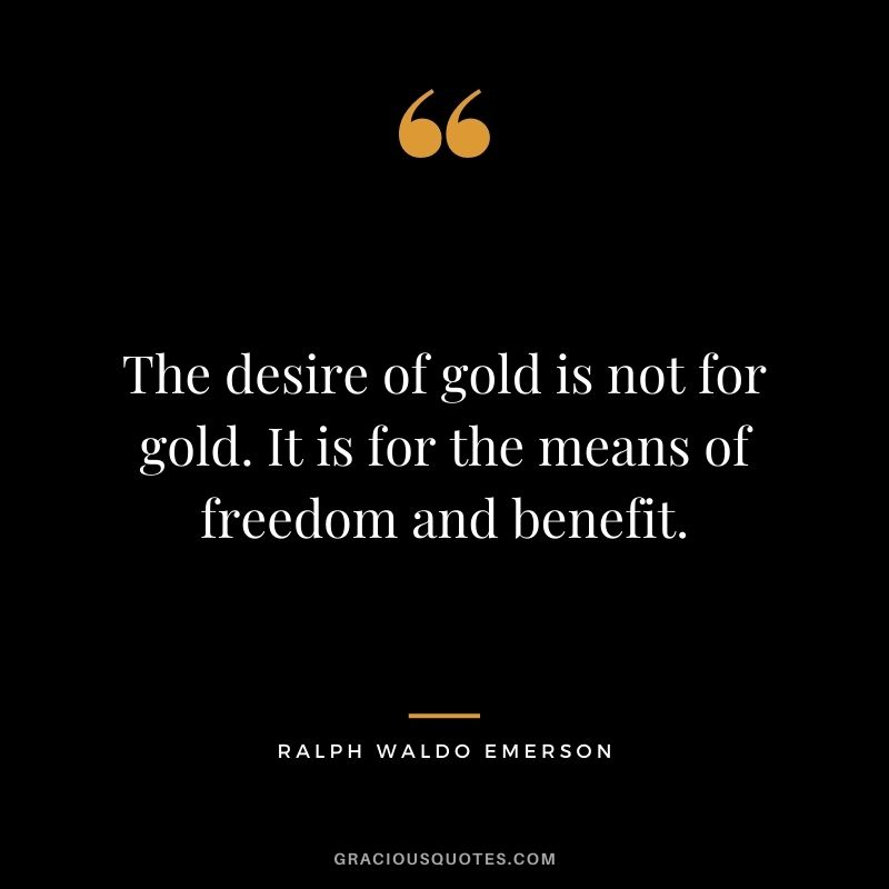 The desire of gold is not for gold. It is for the means of freedom and benefit. ― Ralph Waldo Emerson