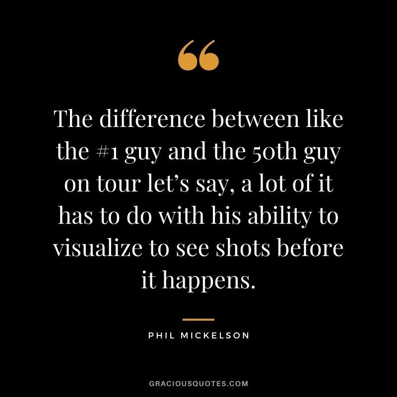 The difference between like the #1 guy and the 50th guy on tour let’s say, a lot of it has to do with his ability to visualize to see shots before it happens.