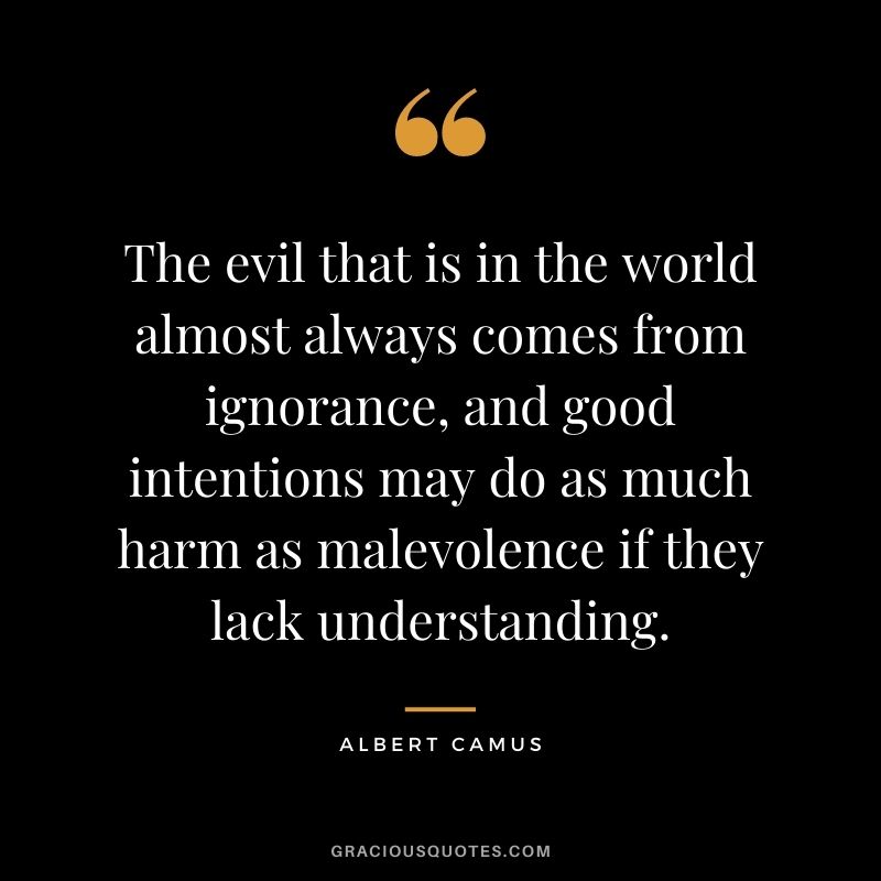 The evil that is in the world almost always comes from ignorance, and good intentions may do as much harm as malevolence if they lack understanding.