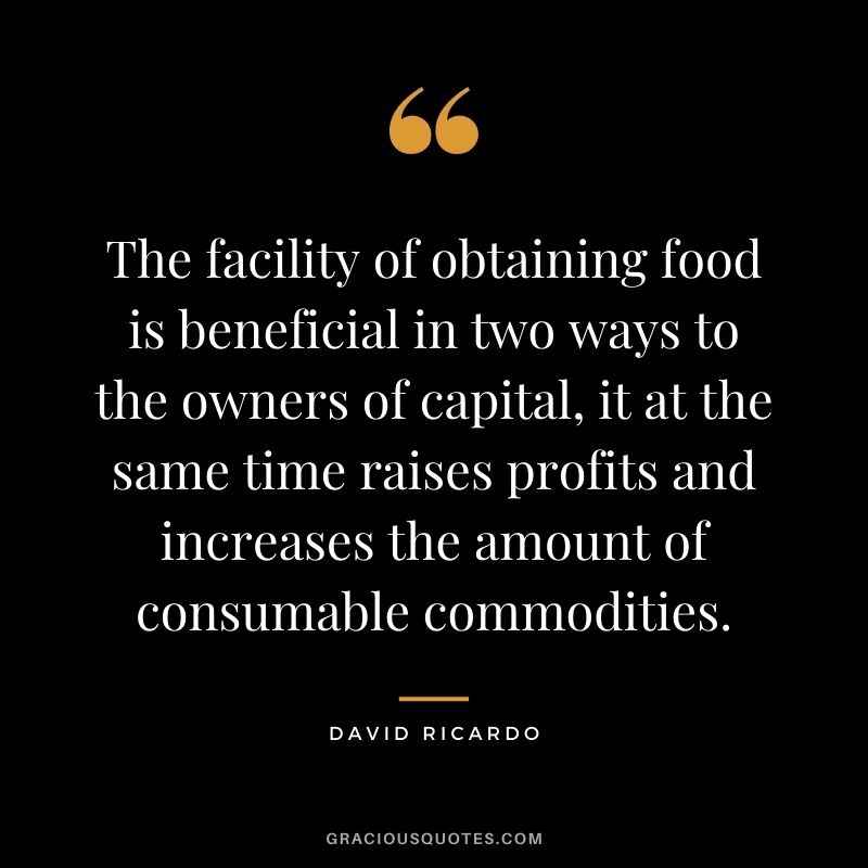 The facility of obtaining food is beneficial in two ways to the owners of capital, it at the same time raises profits and increases the amount of consumable commodities.