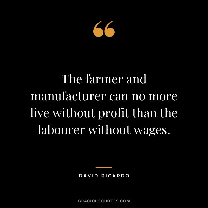 The farmer and manufacturer can no more live without profit than the labourer without wages.