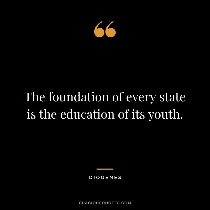 The foundation of every state is the education of its youth.
