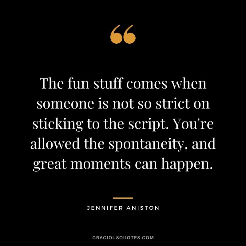 The fun stuff comes when someone is not so strict on sticking to the script. You're allowed the spontaneity, and great moments can happen.