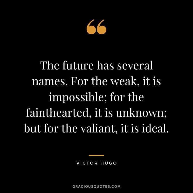 The future has several names. For the weak, it is impossible; for the fainthearted, it is unknown; but for the valiant, it is ideal. - Victor Hugo