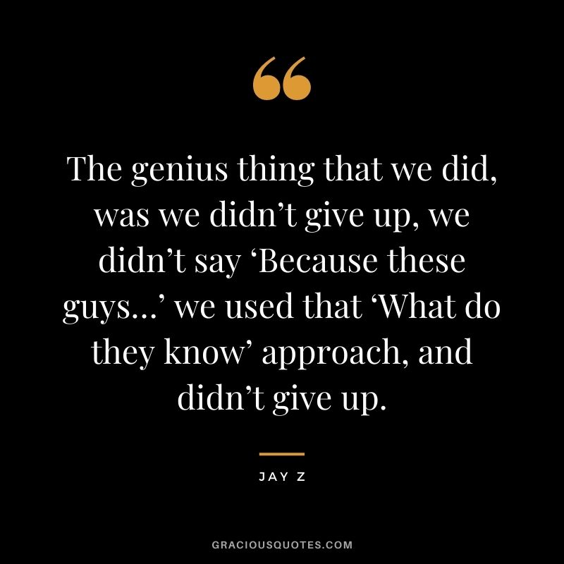 The genius thing that we did, was we didn’t give up, we didn’t say ‘Because these guys…’ we used that ‘What do they know’ approach, and didn’t give up.