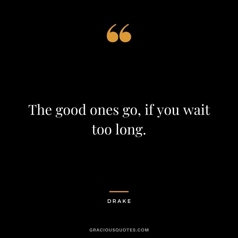 The good ones go, if you wait too long.