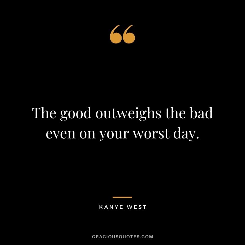The good outweighs the bad even on your worst day.