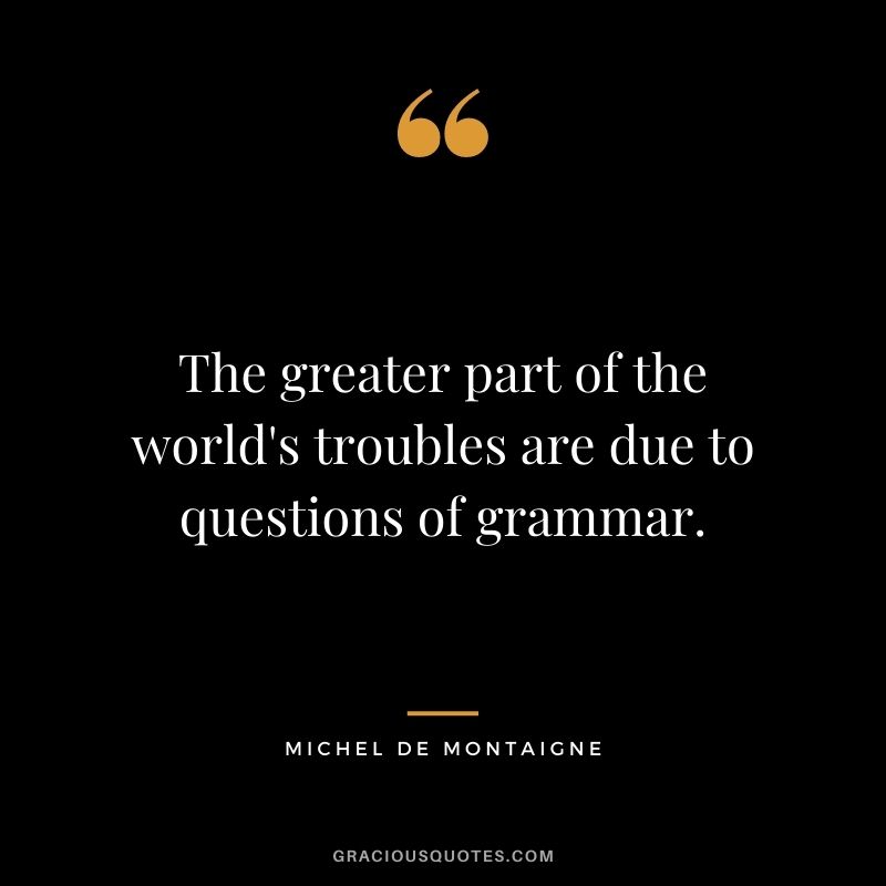 The greater part of the world's troubles are due to questions of grammar.