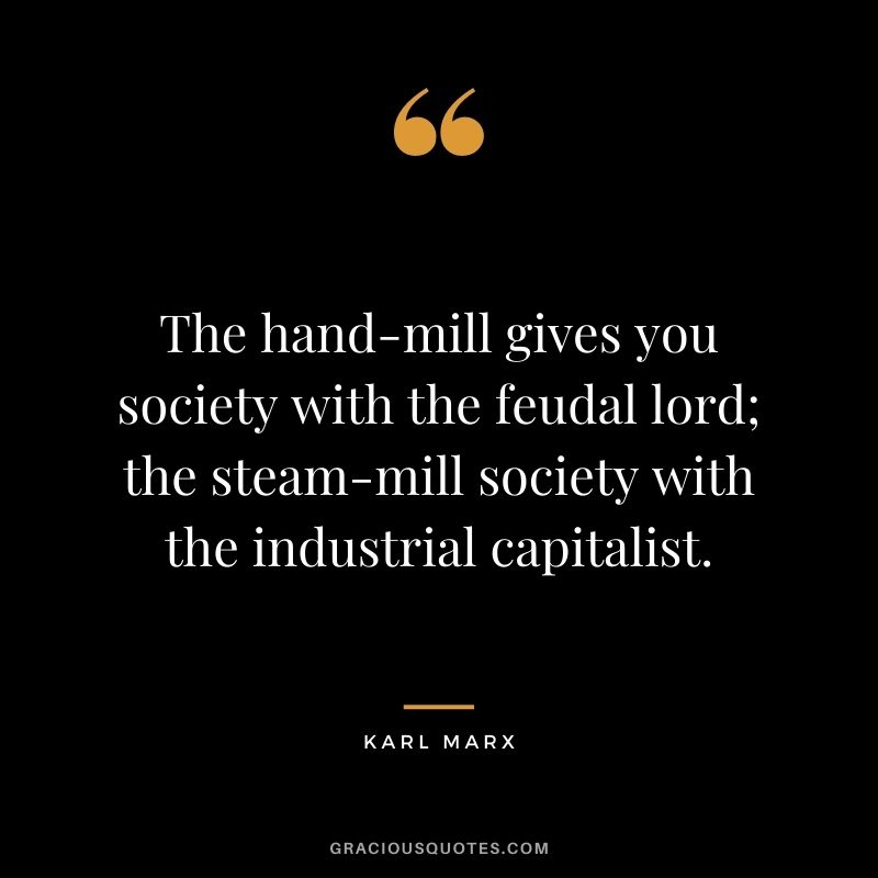 The hand-mill gives you society with the feudal lord; the steam-mill society with the industrial capitalist.