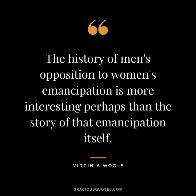 The history of men's opposition to women's emancipation is more interesting perhaps than the story of that emancipation itself.