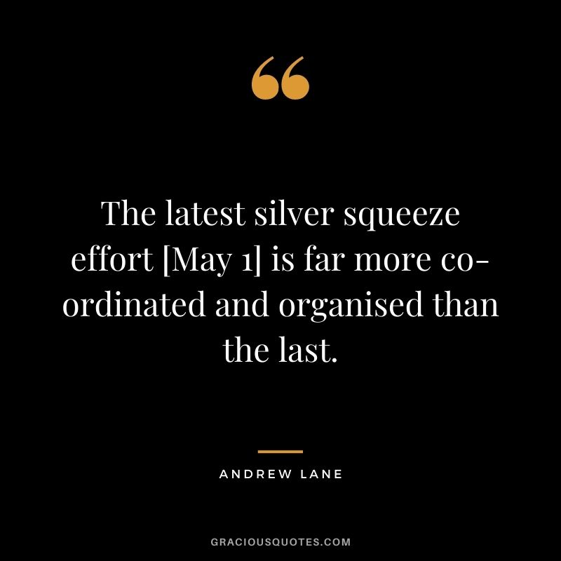 The latest silver squeeze effort [May 1] is far more co-ordinated and organised than the last. - Andrew Lane