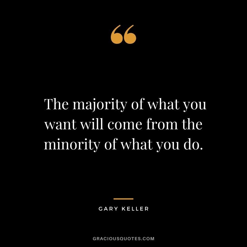  The majority of what you want will come from the minority of what you do. - Gary Keller