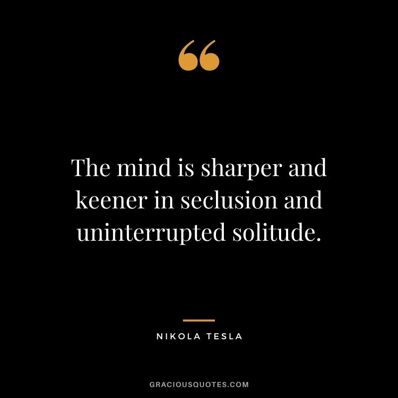 The mind is sharper and keener in seclusion and uninterrupted solitude. - Nikola Tesla