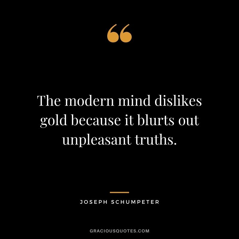 The modern mind dislikes gold because it blurts out unpleasant truths. — Joseph Schumpeter