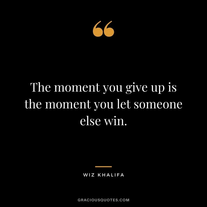 The moment you give up is the moment you let someone else win.