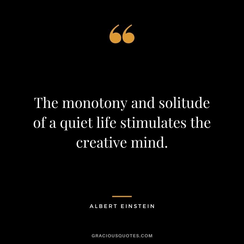 The monotony and solitude of a quiet life stimulates the creative mind. - Albert Einstein