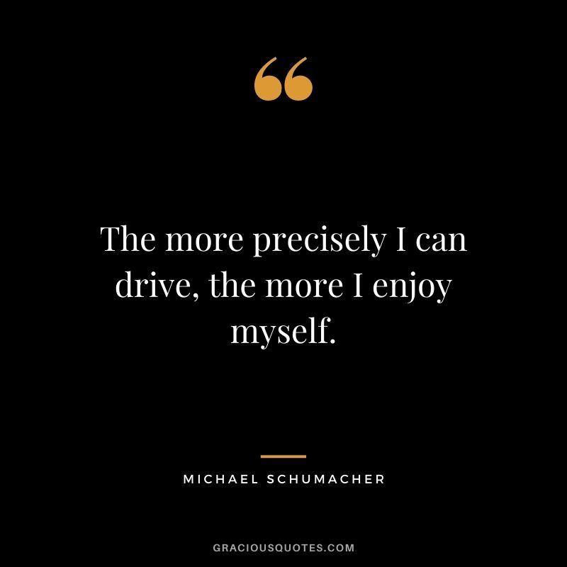 The more precisely I can drive, the more I enjoy myself.