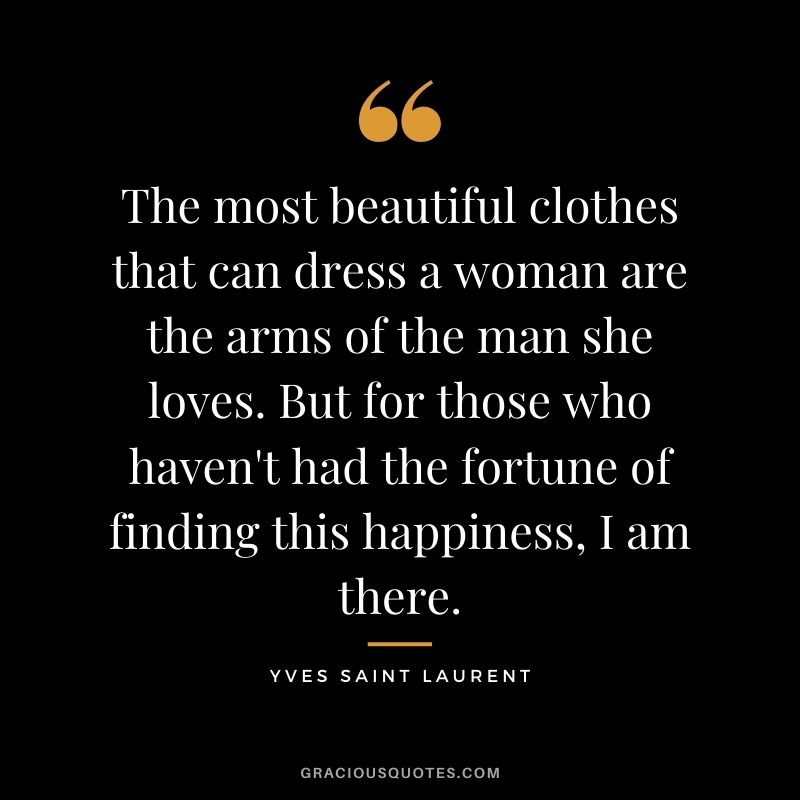 The most beautiful clothes that can dress a woman are the arms of the man she loves. But for those who haven't had the fortune of finding this happiness, I am there.