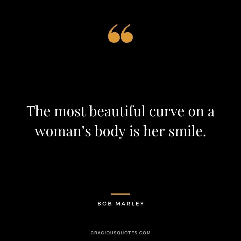 The most beautiful curve on a woman’s body is her smile.
