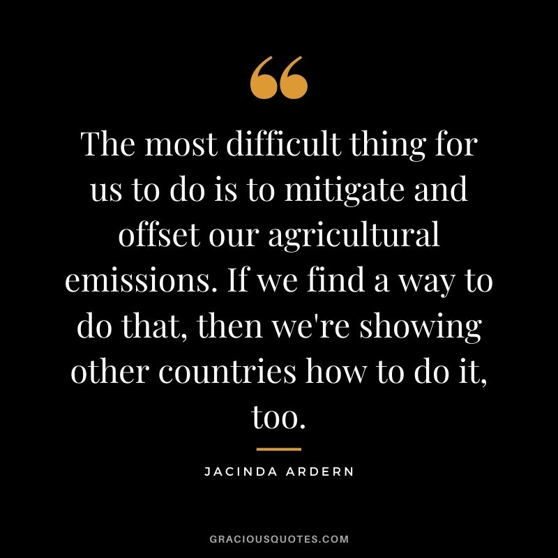 The most difficult thing for us to do is to mitigate and offset our agricultural emissions. If we find a way to do that, then we're showing other countries how to do it, too.