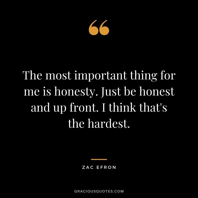 The most important thing for me is honesty. Just be honest and up front. I think that's the hardest.