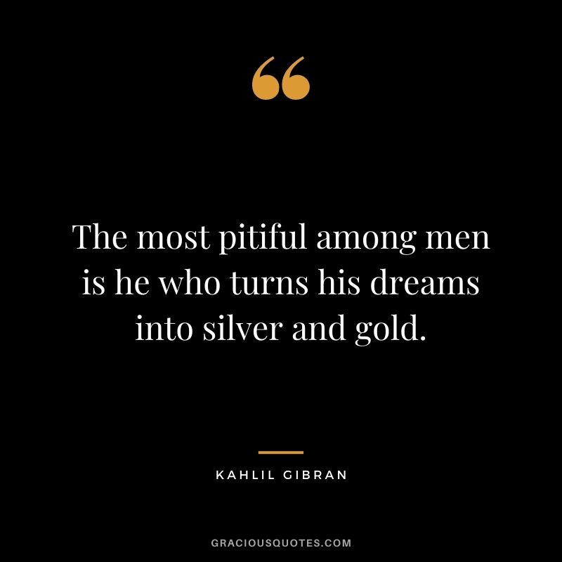 The most pitiful among men is he who turns his dreams into silver and gold. - Kahlil Gibran