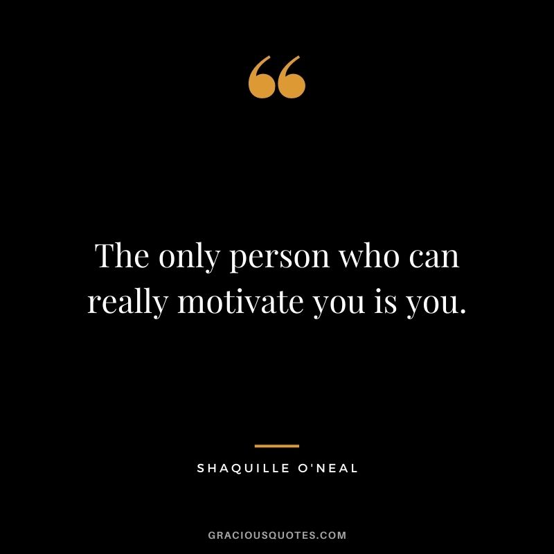 The only person who can really motivate you is you.