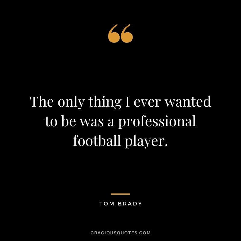The only thing I ever wanted to be was a professional football player.