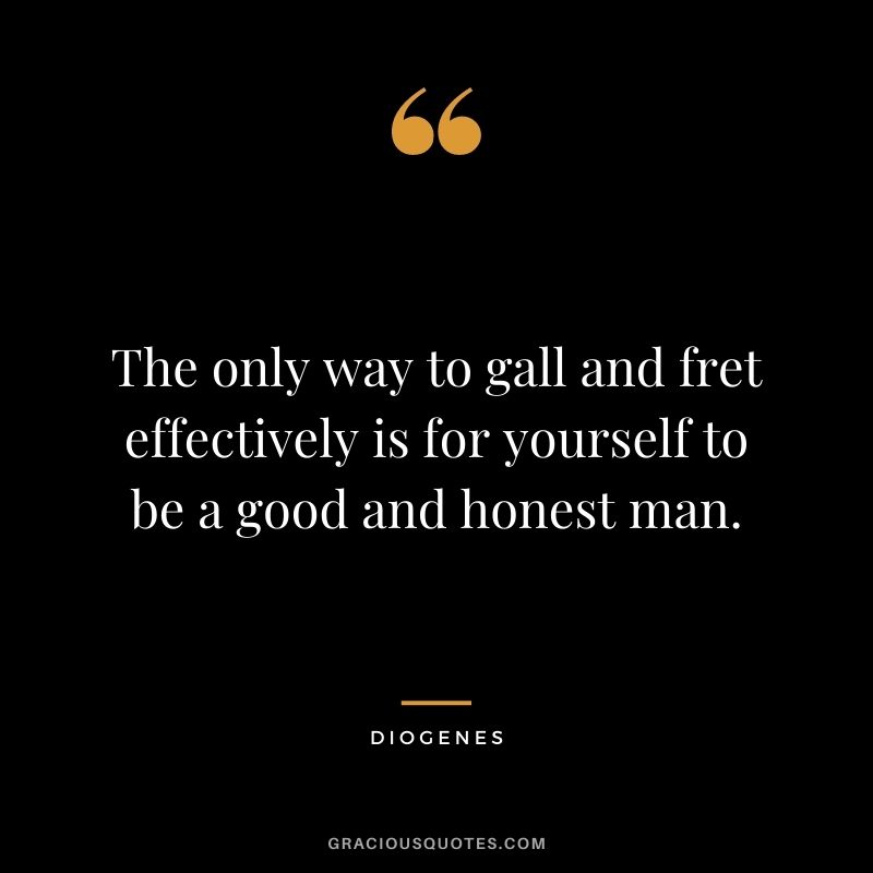 The only way to gall and fret effectively is for yourself to be a good and honest man.