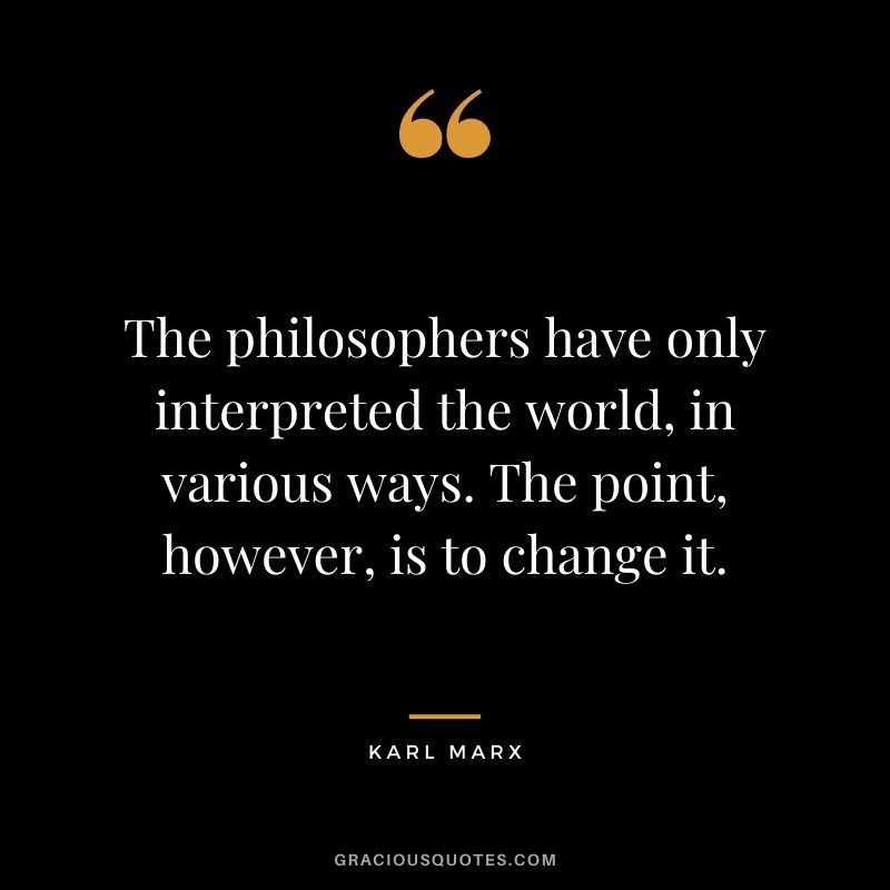 The philosophers have only interpreted the world, in various ways. The point, however, is to change it.