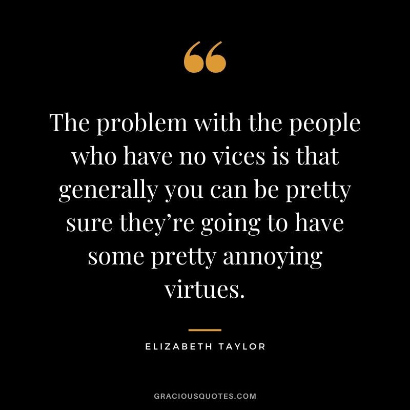 The problem with the people who have no vices is that generally you can be pretty sure they’re going to have some pretty annoying virtues.