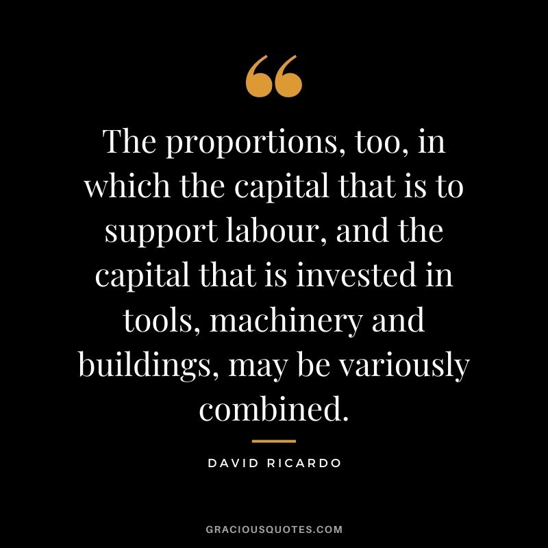 The proportions, too, in which the capital that is to support labour, and the capital that is invested in tools, machinery and buildings, may be variously combined.