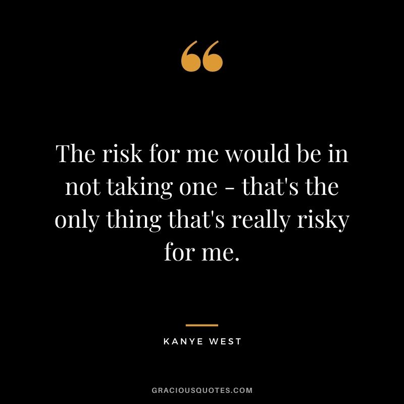 The risk for me would be in not taking one - that's the only thing that's really risky for me.