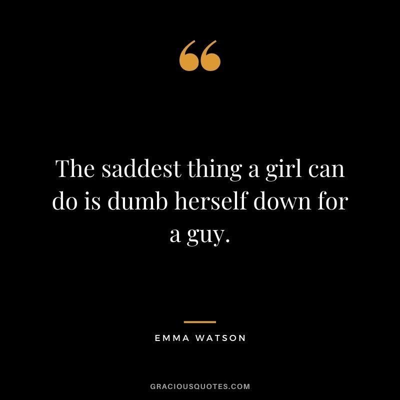 The saddest thing a girl can do is dumb herself down for a guy.