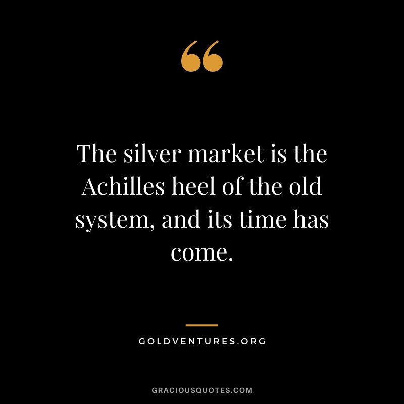 The silver market is the Achilles heel of the old system, and its time has come. - GoldVentures.org