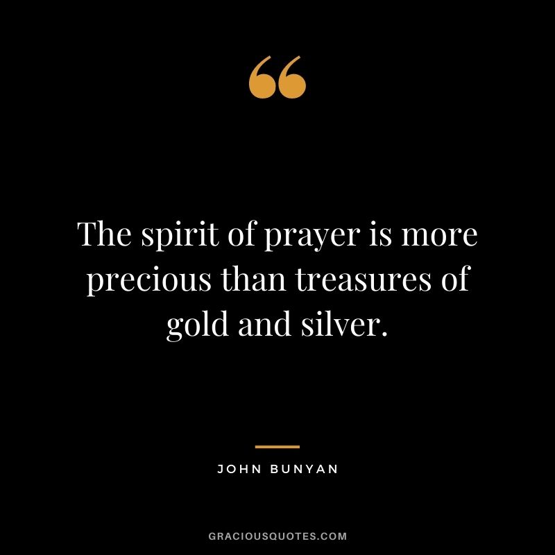 The spirit of prayer is more precious than treasures of gold and silver. - John Bunyan