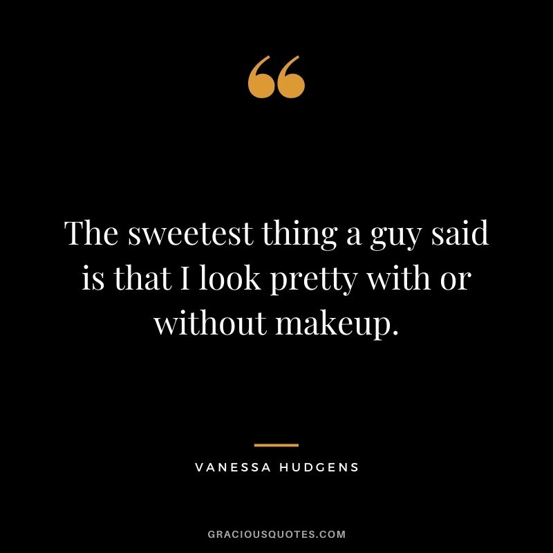 The sweetest thing a guy said is that I look pretty with or without makeup.