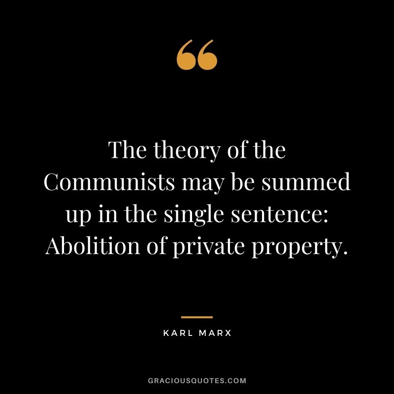 The theory of the Communists may be summed up in the single sentence: Abolition of private property.