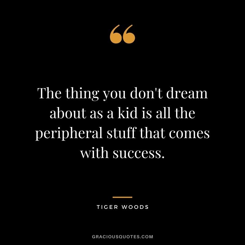 The thing you don't dream about as a kid is all the peripheral stuff that comes with success.