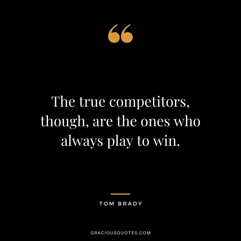 The true competitors, though, are the ones who always play to win.