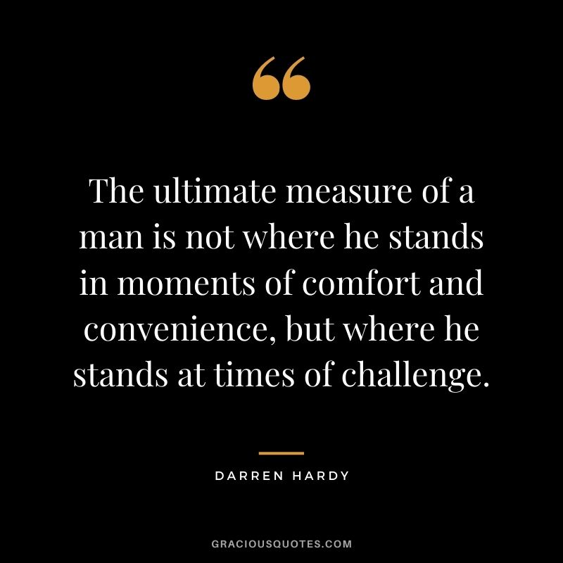 The ultimate measure of a man is not where he stands in moments of comfort and convenience, but where he stands at times of challenge. - Darren Hardy