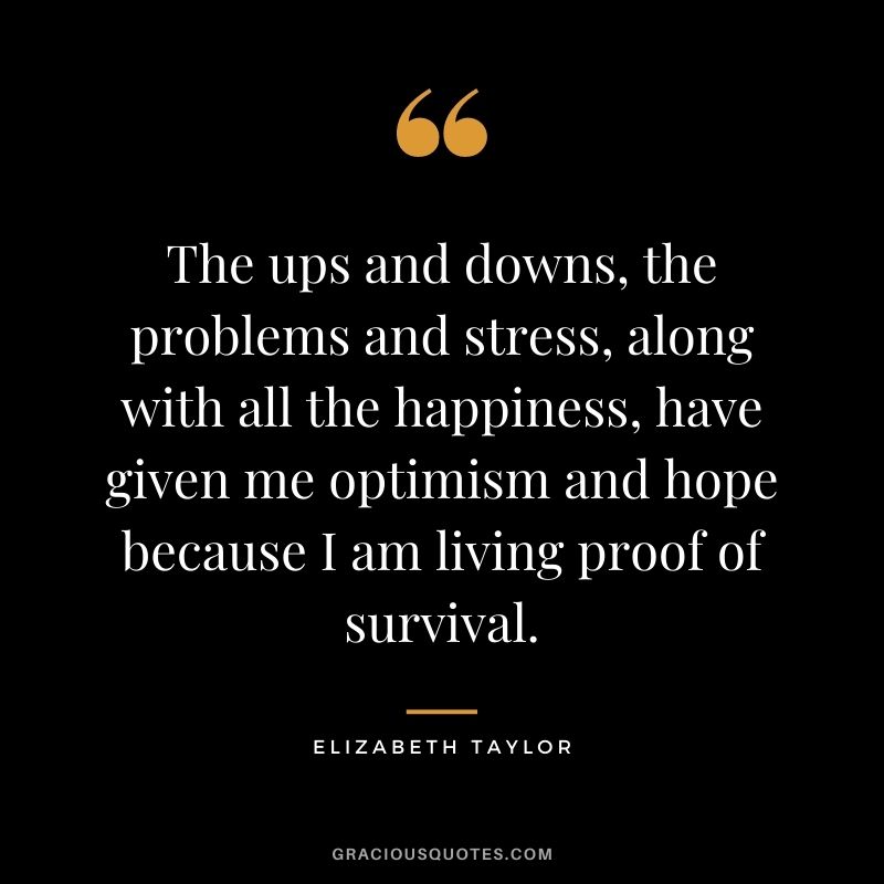 The ups and downs, the problems and stress, along with all the happiness, have given me optimism and hope because I am living proof of survival.
