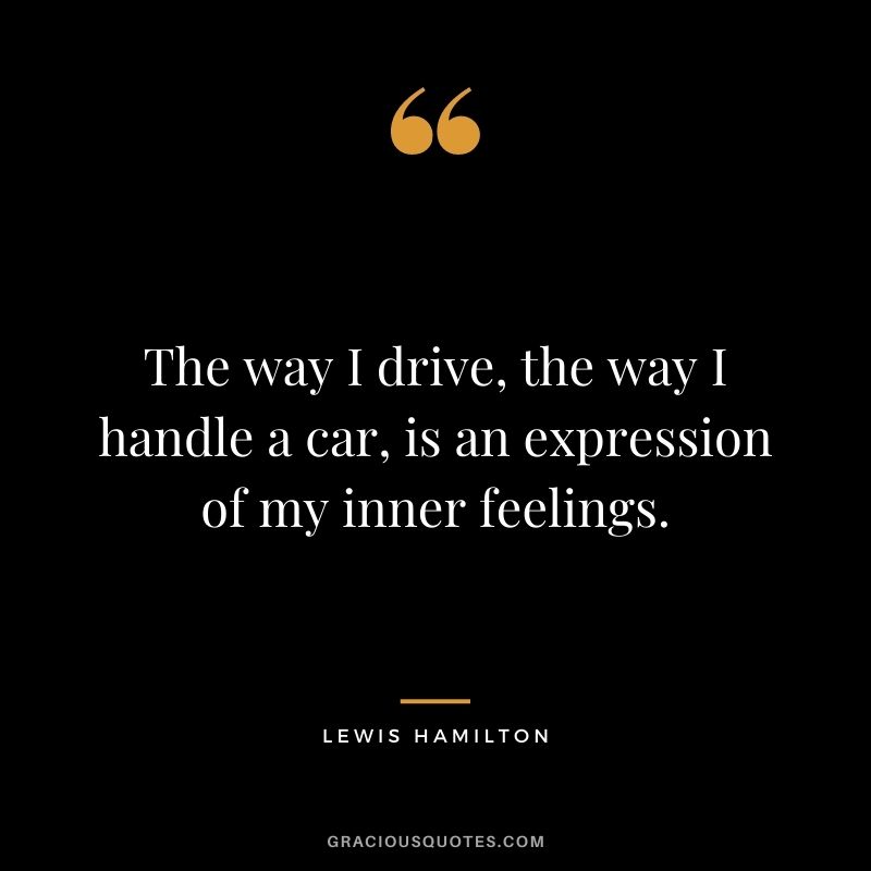 The way I drive, the way I handle a car, is an expression of my inner feelings.