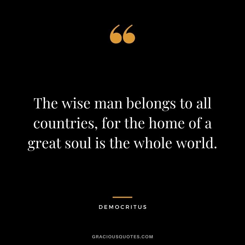 The wise man belongs to all countries, for the home of a great soul is the whole world.