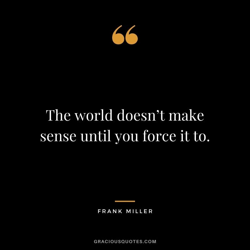 The world doesn’t make sense until you force it to. - Frank Miller