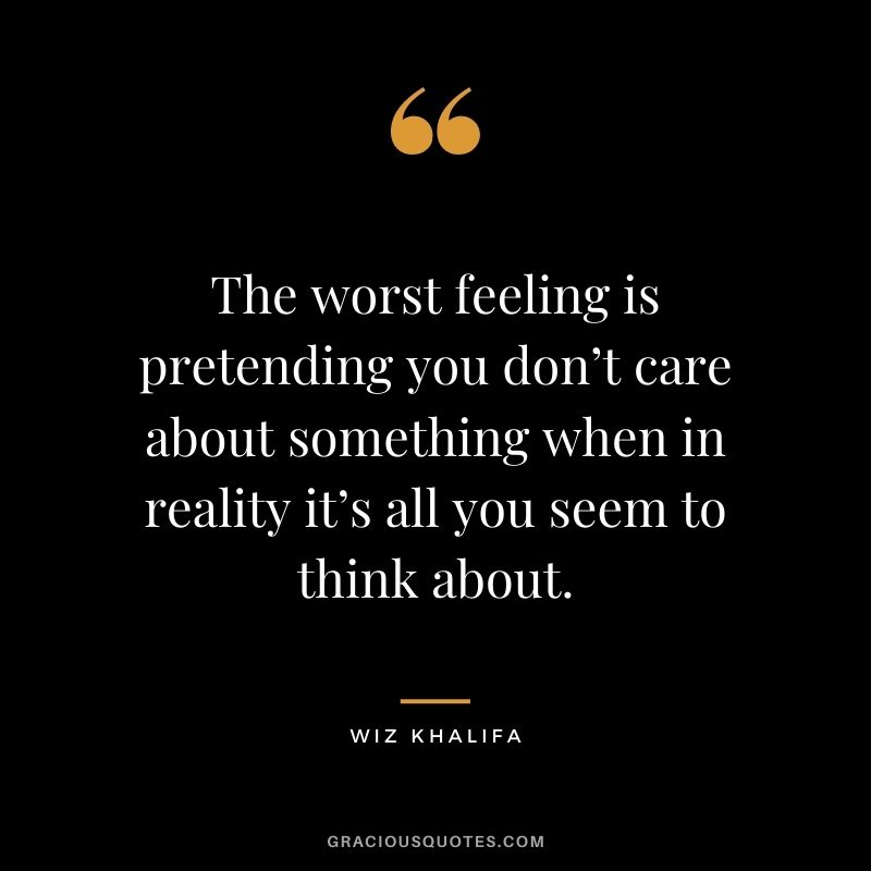 The worst feeling is pretending you don’t care about something when in reality it’s all you seem to think about.