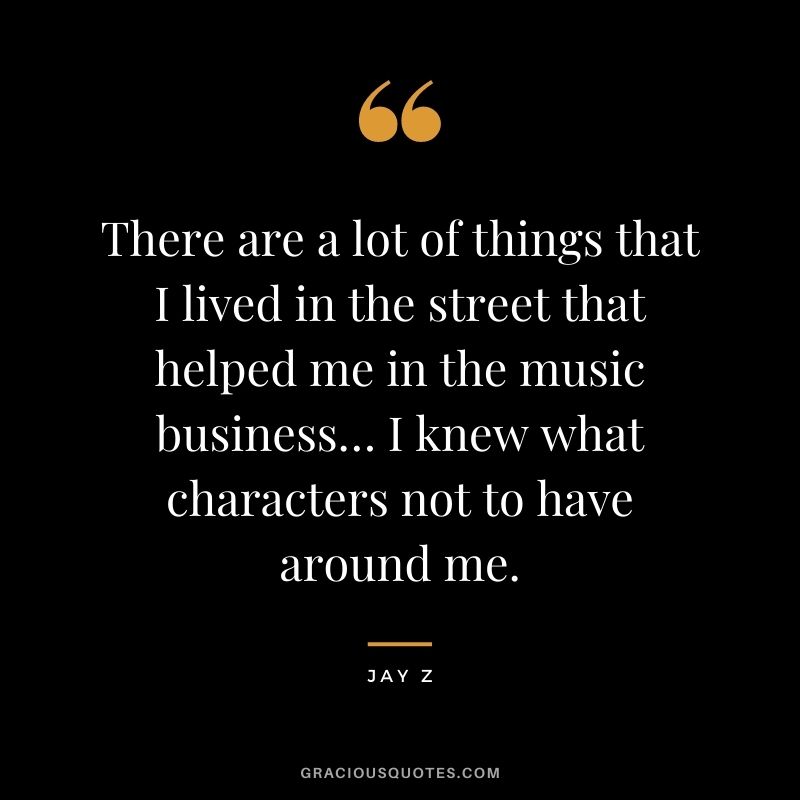 There are a lot of things that I lived in the street that helped me in the music business… I knew what characters not to have around me.