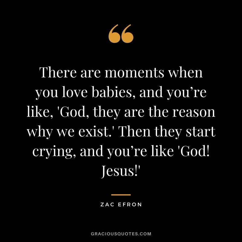 There are moments when you love babies, and you’re like, 'God, they are the reason why we exist.' Then they start crying, and you’re like 'God! Jesus!'