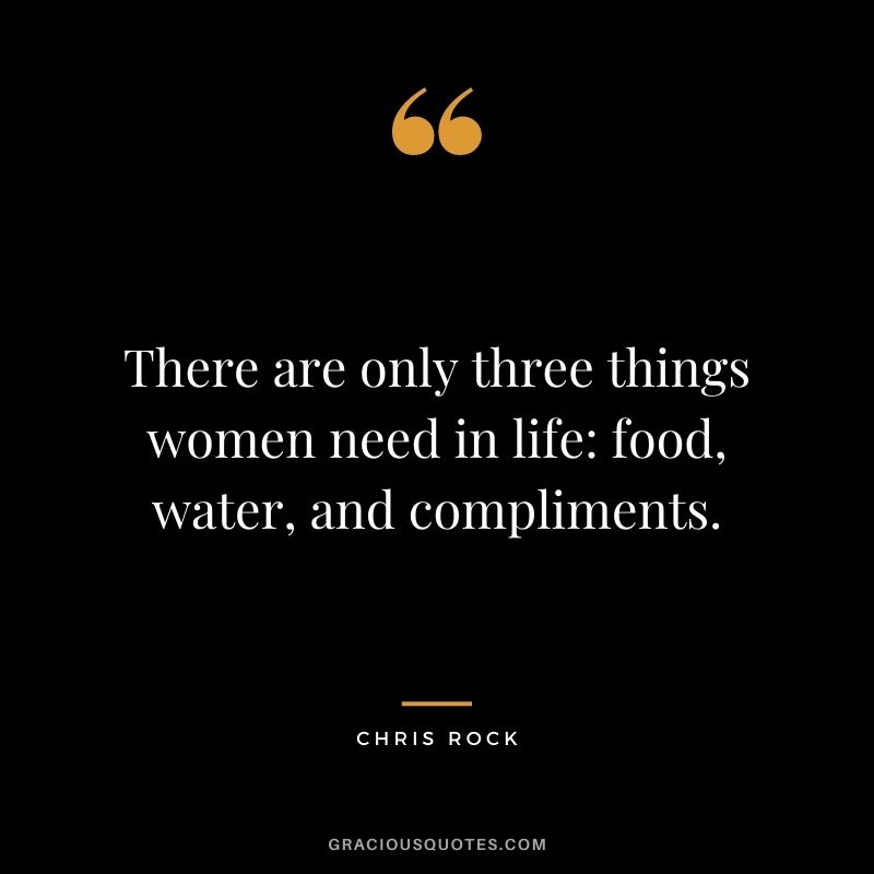 There are only three things women need in life: food, water, and compliments.